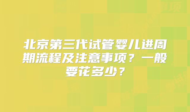 北京第三代试管婴儿进周期流程及注意事项？一般要花多少？