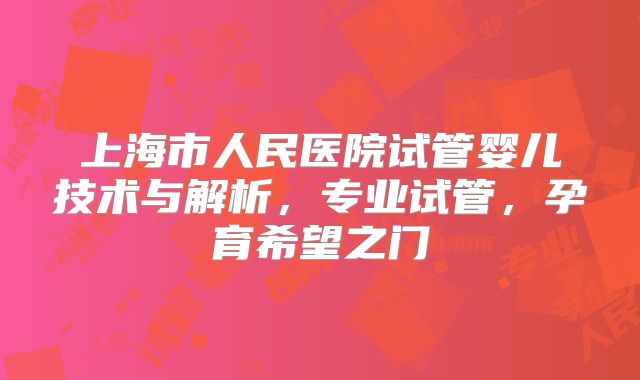 上海市人民医院试管婴儿技术与解析，专业试管，孕育希望之门
