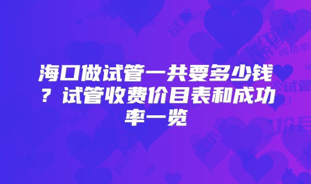 海口做试管一共要多少钱？试管收费价目表和成功率一览