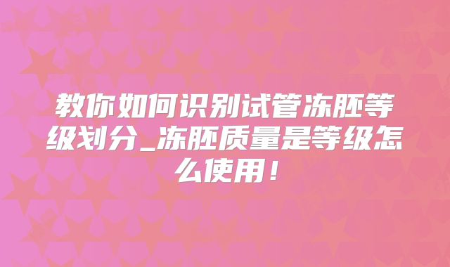教你如何识别试管冻胚等级划分_冻胚质量是等级怎么使用!