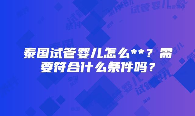 泰国试管婴儿怎么**？需要符合什么条件吗？