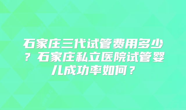 石家庄三代试管费用多少？石家庄私立医院试管婴儿成功率如何？