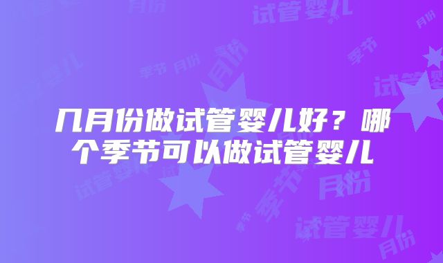 几月份做试管婴儿好？哪个季节可以做试管婴儿