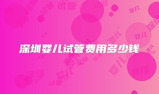 深圳婴儿试管费用多少钱
