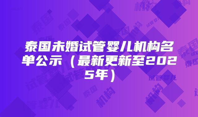 泰国未婚试管婴儿机构名单公示（最新更新至2025年）