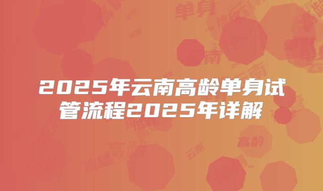 2025年云南高龄单身试管流程2025年详解