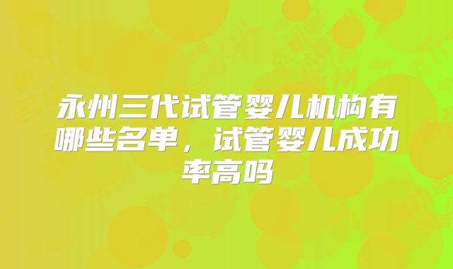 永州三代试管婴儿机构有哪些名单，试管婴儿成功率高吗