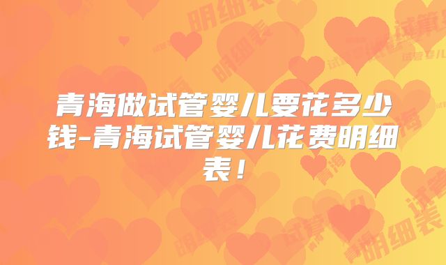 青海做试管婴儿要花多少钱-青海试管婴儿花费明细表！