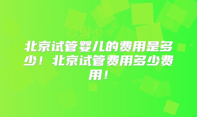 北京试管婴儿的费用是多少!北京试管费用多少费用!