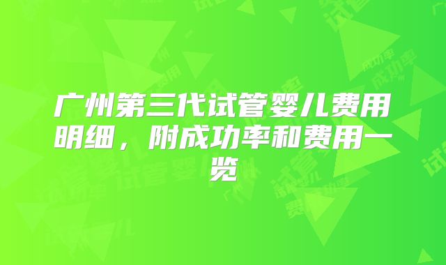 广州第三代试管婴儿费用明细，附成功率和费用一览