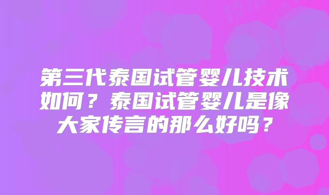 第三代泰国试管婴儿技术如何？泰国试管婴儿是像大家传言的那么好吗？