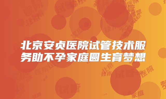北京安贞医院试管技术服务助不孕家庭圆生育梦想