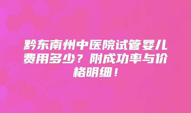 黔东南州中医院试管婴儿费用多少？附成功率与价格明细！