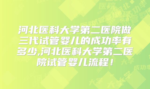 河北医科大学第二医院做三代试管婴儿的成功率有多少,河北医科大学第二医院试管婴儿流程！