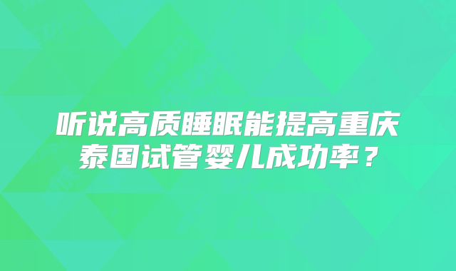 听说高质睡眠能提高重庆泰国试管婴儿成功率？