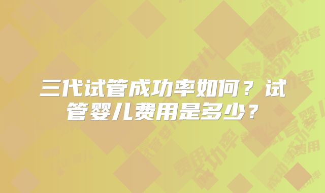 三代试管成功率如何？试管婴儿费用是多少？