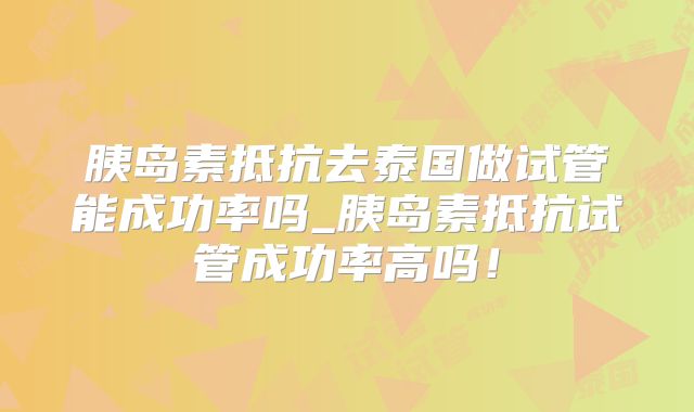 胰岛素抵抗去泰国做试管能成功率吗_胰岛素抵抗试管成功率高吗！