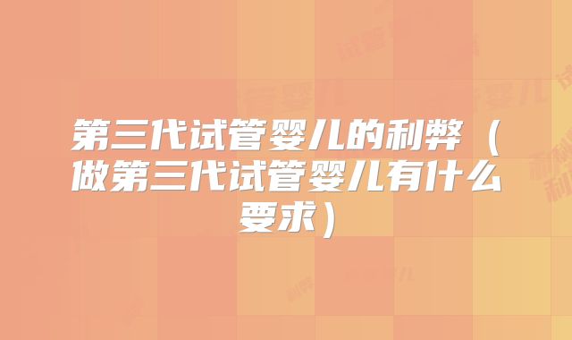 第三代试管婴儿的利弊（做第三代试管婴儿有什么要求）