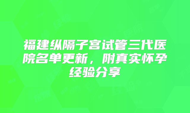 福建纵隔子宫试管三代医院名单更新,附真实怀孕经验分享