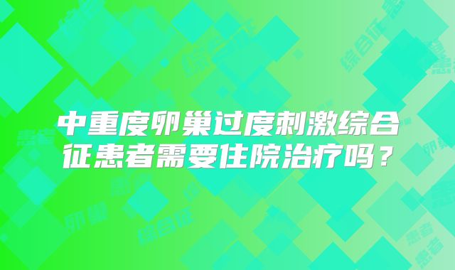 中重度卵巢过度刺激综合征患者需要住院治疗吗？