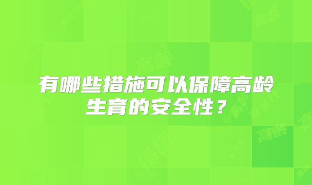 有哪些措施可以保障高龄生育的安全性?