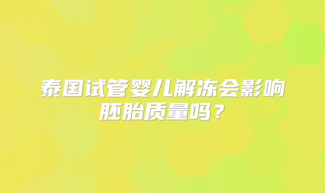 泰国试管婴儿解冻会影响胚胎质量吗？