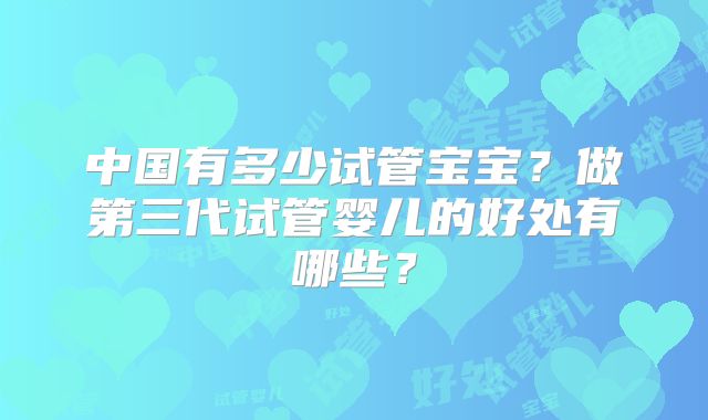 中国有多少试管宝宝？做第三代试管婴儿的好处有哪些？