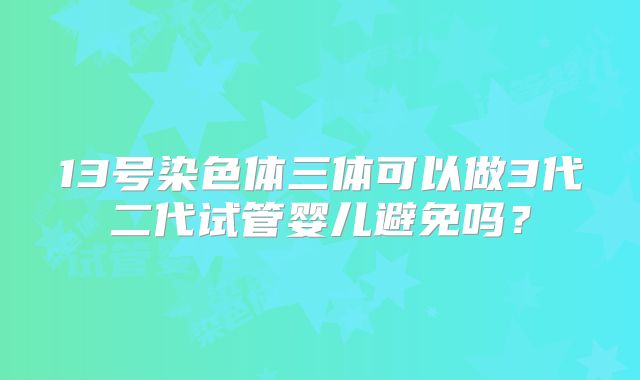 13号染色体三体可以做3代二代试管婴儿避免吗?