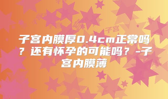 子宫内膜厚0.4cm正常吗？还有怀孕的可能吗？-子宫内膜薄