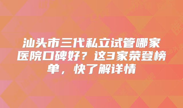 汕头市三代私立试管哪家医院口碑好？这3家荣登榜单，快了解详情