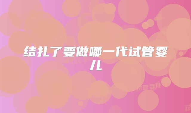 结扎了要做哪一代试管婴儿