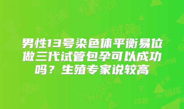 男性13号染色体平衡易位做三代试管包孕可以成功吗？生殖专家说较高