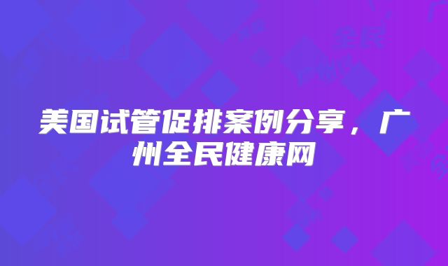 美国试管促排案例分享，广州全民健康网