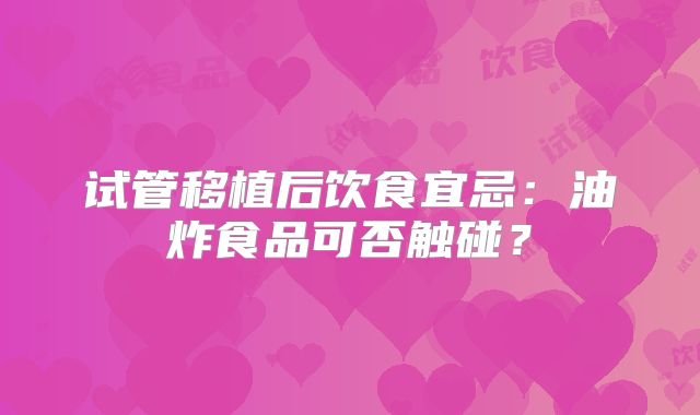 试管移植后饮食宜忌:油炸食品可否触碰?