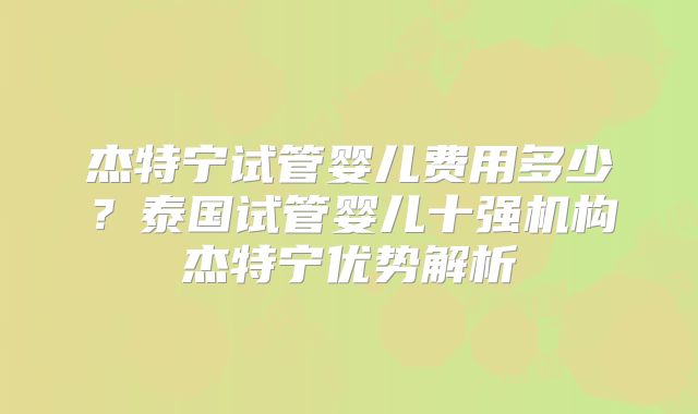 杰特宁试管婴儿费用多少？泰国试管婴儿十强机构杰特宁优势解析