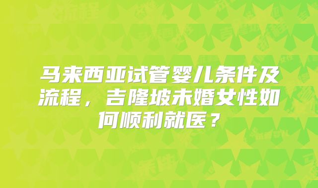 马来西亚试管婴儿条件及流程，吉隆坡未婚女性如何顺利就医？