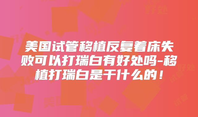 美国试管移植反复着床失败可以打瑞白有好处吗-移植打瑞白是干什么的！