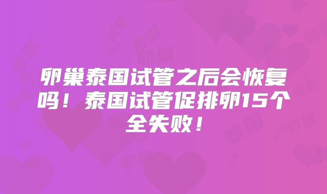 卵巢泰国试管之后会恢复吗！泰国试管促排卵15个全失败！