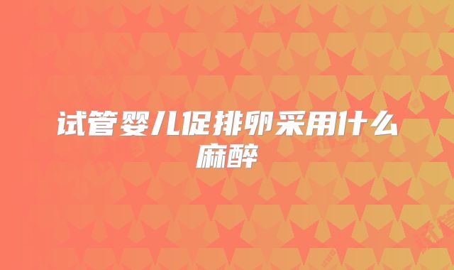 试管婴儿促排卵采用什么麻醉