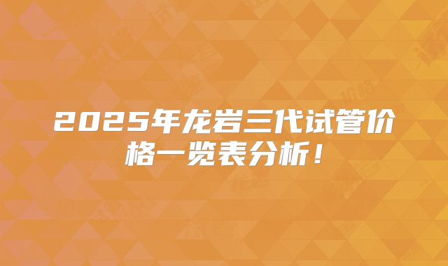 2025年龙岩三代试管价格一览表分析！