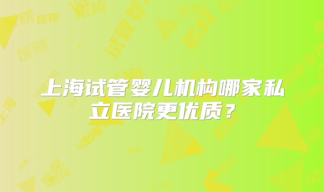 上海试管婴儿机构哪家私立医院更优质？