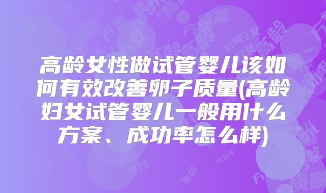 高龄女性做试管婴儿该如何有效改善卵子质量(高龄妇女试管婴儿一般用什么方案、成功率怎么样)