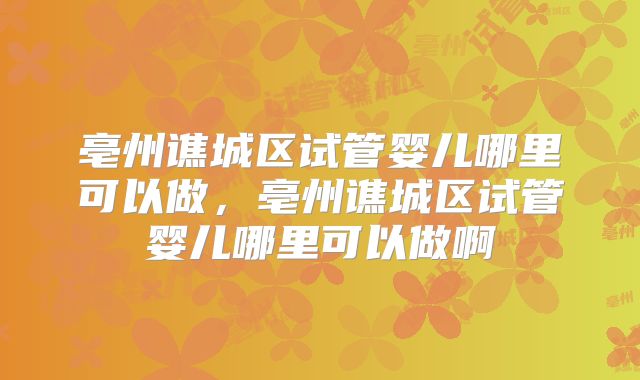 亳州谯城区试管婴儿哪里可以做,亳州谯城区试管婴儿哪里可以做啊