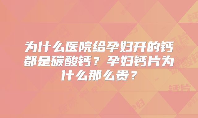 为什么医院给孕妇开的钙都是碳酸钙？孕妇钙片为什么那么贵？