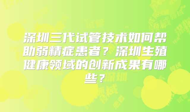 深圳三代试管技术如何帮助弱精症患者？深圳生殖健康领域的创新成果有哪些？