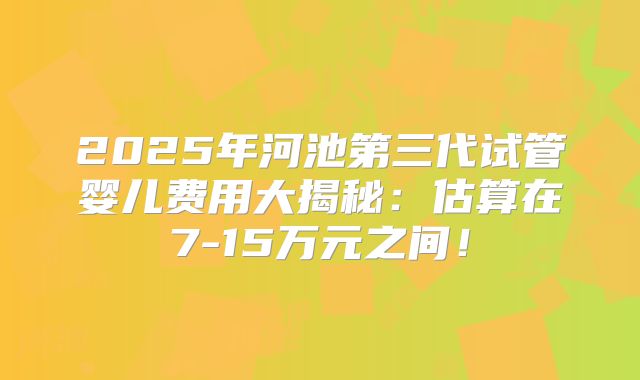 2025年河池第三代试管婴儿费用大揭秘：估算在7-15万元之间！