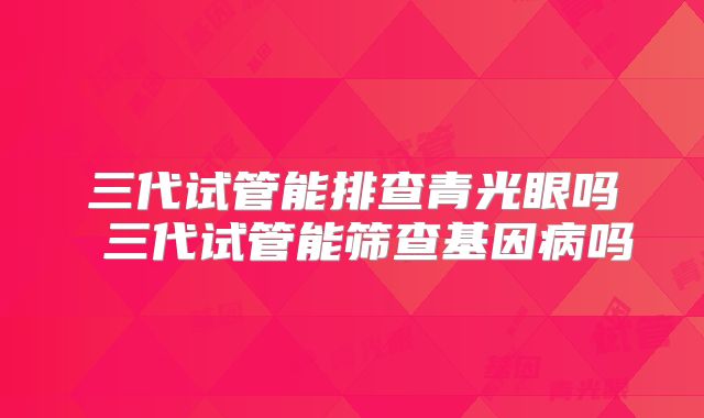 三代试管能排查青光眼吗 三代试管能筛查基因病吗