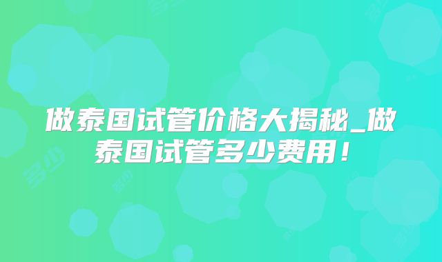做泰国试管价格大揭秘_做泰国试管多少费用！