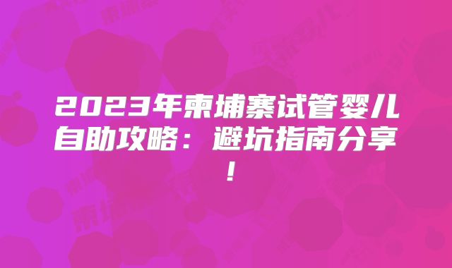 2023年柬埔寨试管婴儿自助攻略：避坑指南分享！