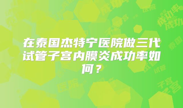 在泰国杰特宁医院做三代试管子宫内膜炎成功率如何？